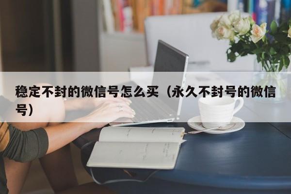 稳定不封的微信号怎么买（永久不封号的微信号）