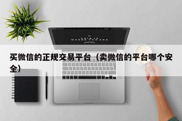 买微信的正规交易平台（卖微信的平台哪个安全）