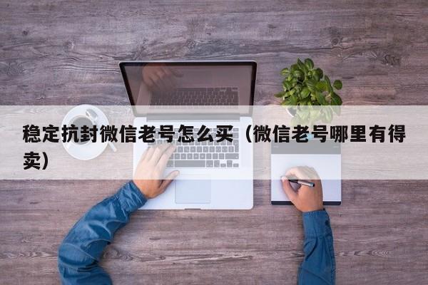 稳定抗封微信老号怎么买（微信老号哪里有得卖）