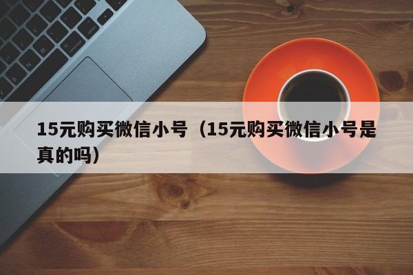 15元购买微信小号（15元购买微信小号是真的吗）