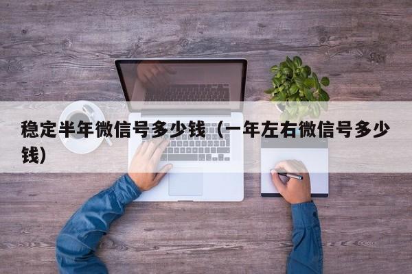 稳定半年微信号多少钱（一年左右微信号多少钱）