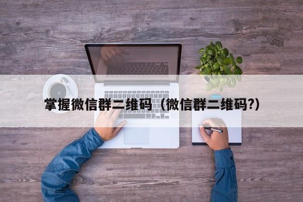 掌握微信群二维码（微信群二维码?）