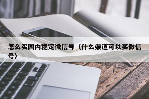 怎么买国内稳定微信号（什么渠道可以买微信号）