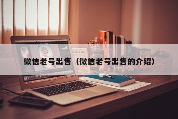 微信老号出售（微信老号出售的介绍）