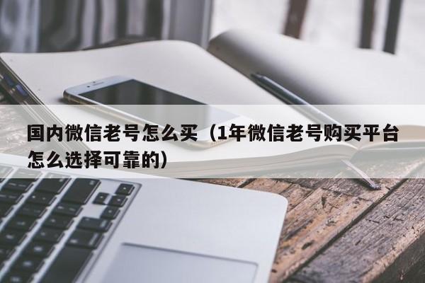 国内微信老号怎么买（1年微信老号购买平台怎么选择可靠的）
