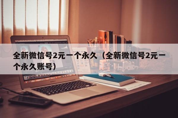 全新微信号2元一个永久（全新微信号2元一个永久账号）