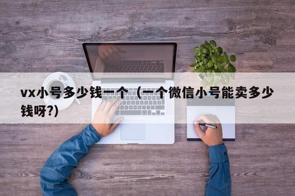 vx小号多少钱一个（一个微信小号能卖多少钱呀?）