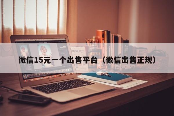 微信15元一个出售平台（微信出售正规）