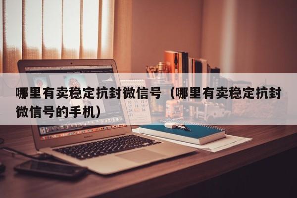 哪里有卖稳定抗封微信号（哪里有卖稳定抗封微信号的手机）