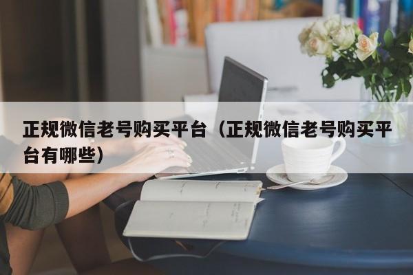 正规微信老号购买平台（正规微信老号购买平台有哪些）