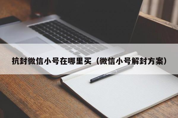 抗封微信小号在哪里买（微信小号解封方案）
