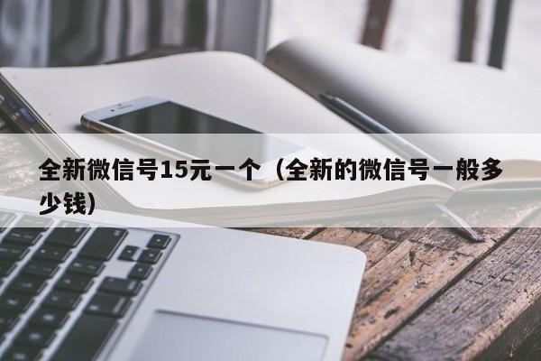 全新微信号15元一个（全新的微信号一般多少钱）